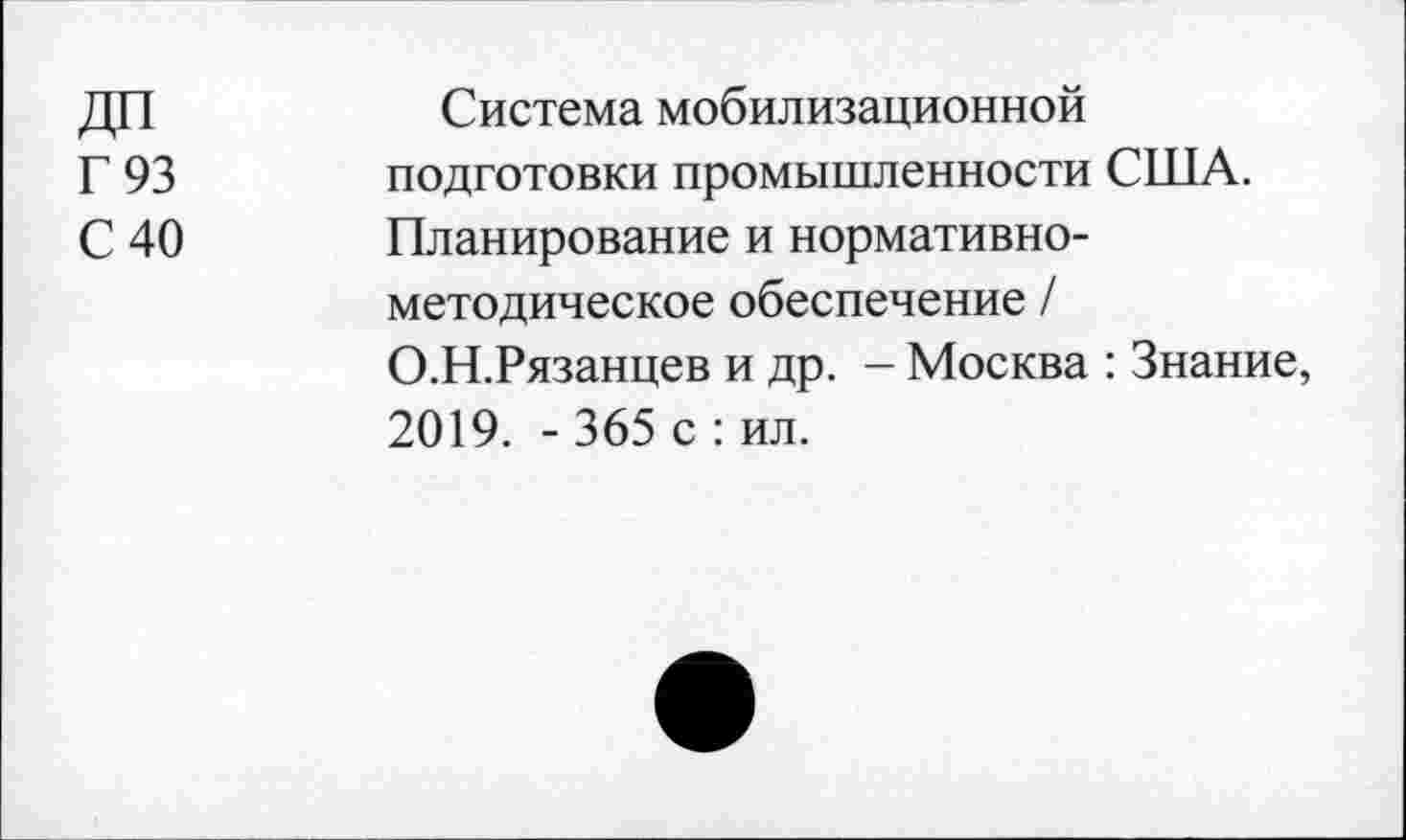 ﻿Г93 С 40	Система мобилизационной подготовки промышленности США. Планирование и нормативнометодическое обеспечение / О.Н.Рязанцев и др. - Москва : Знание, 2019. - 365 с : ил.